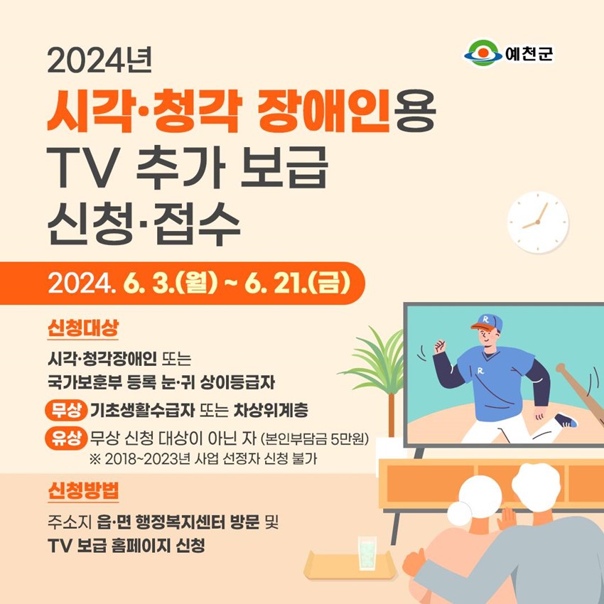 2024년 시각·청각 장애인용 TV 추가 보급 신청·접수 2024. 6. 3.(월) ~ 6. 21.(금) 신청대상 : 시각·청각장애인 또는 국가보훈부 등록 눈·귀 상이등급자 무상 : 기초생활수급자 또는 차상위계층 유상 : 무상 신청 대상이 아닌 자(본인부담금 5만원) ※ 2018 ~ 2023년 사업 선정자 신청 불가 신청방법 : 주소지 읍·면 행정복지센터 방문 및 TV 보급 홈페이지 신청
